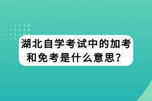 湖北自學考試中的加考和免考是什么意思？