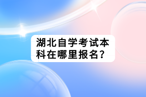 湖北自學(xué)考試本科在哪里報名？