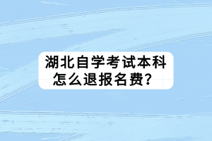 湖北自學(xué)考試本科怎么退報名費？