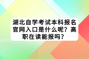 湖北自學(xué)考試本科報(bào)名官網(wǎng)入口是什么呢？高職在讀能報(bào)嗎？