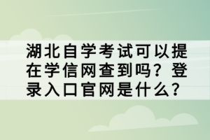 湖北自學(xué)考試可以提在學(xué)信網(wǎng)查到嗎？登錄入口官網(wǎng)是什么？