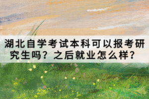 湖北自學考試本科可以報考研究生嗎？之后就業(yè)怎么樣？