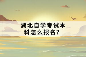 湖北自學考試本科怎么報名？