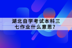 湖北自學考試本科三七作業(yè)什么意思？