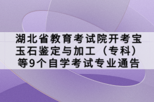 湖北省教育考試院開考寶玉石鑒定與加工（專科）等9個自學考試專業(yè)通告