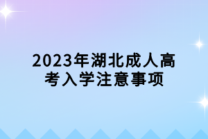 2023年湖北成人高考入學(xué)注意事項 2023年湖北成人高考入學(xué)注意事項