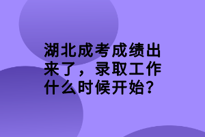湖北成考成績(jī)出來(lái)了，錄取工作什么時(shí)候開(kāi)始？