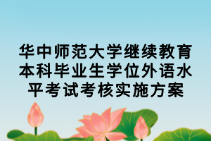 華中師范大學(xué)繼續(xù)教育本科畢業(yè)生學(xué)位外語水平考試考核實(shí)施方案 華中師范大學(xué)繼續(xù)教育本科畢業(yè)生學(xué)位外語水平考試考核實(shí)施方案