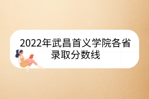2022年武昌首義學(xué)院各省錄取分?jǐn)?shù)線(xiàn)