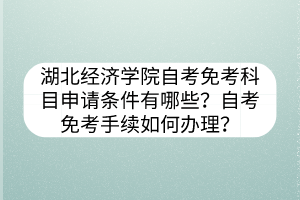 湖北經濟學院自考免考科目申請條件有哪些？自考免考手續(xù)如何辦理？