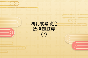 湖北成考政治選擇題題庫(kù)(7)