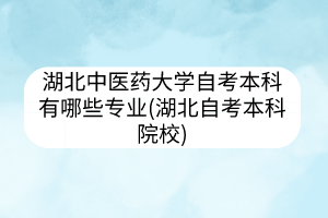湖北中醫(yī)藥大學中醫(yī)專業(yè)自考(湖北中醫(yī)藥大學成人本科)