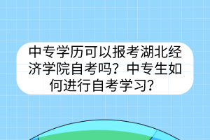 中專學(xué)歷可以報考湖北經(jīng)濟(jì)學(xué)院自考嗎？中專生如何進(jìn)行自考學(xué)習(xí)？