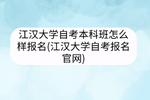 江漢大學自考本科班怎么樣報名(江漢大學自考報名官網(wǎng))