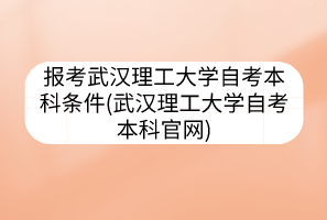 報考武漢理工大學(xué)自考本科條件(武漢理工大學(xué)自考本科官網(wǎng))