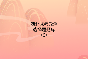 湖北成考政治選擇題題庫(kù)(6)