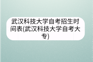 武漢科技大學自考招生時間表(武漢科技大學自考大專)