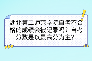 湖北第二師范學院自考不合格的成績會被記錄嗎？自考分數(shù)是以最高分為主嗎？