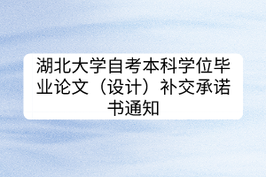 湖北大學(xué)自考本科學(xué)位畢業(yè)論文（設(shè)計(jì)）補(bǔ)交承諾書通知