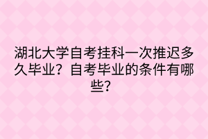 湖北大學自考掛科一次推遲多久畢業(yè)？自考畢業(yè)的條件有哪些？