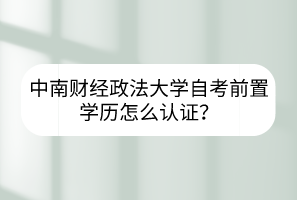 中南財經(jīng)政法大學(xué)自考前置學(xué)歷怎么認證？