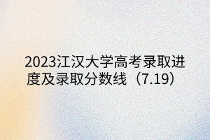 2023江漢大學(xué)高考錄取進(jìn)度及錄取分?jǐn)?shù)線(xiàn)（7.19）