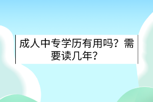 成人中專學(xué)歷有用嗎?需要讀幾年? 成人中專學(xué)歷有用嗎?需要讀幾年?