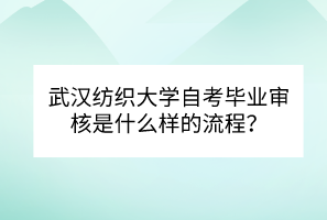 武漢紡織大學(xué)自考畢業(yè)審核是什么樣的流程？
