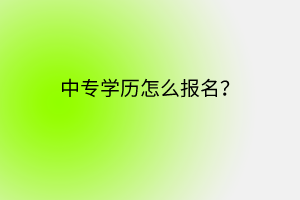 中專學(xué)歷怎么報名? 中專學(xué)歷怎么報名?