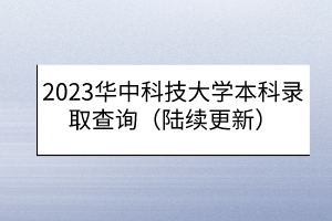 2023華中科技大學(xué)本科錄取查詢(xún)（陸續(xù)更新）