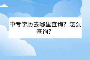 中專學(xué)歷去哪里查詢？怎么查詢？