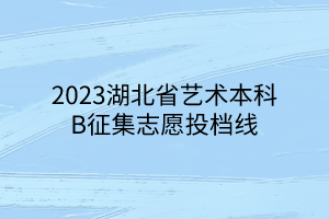 2023湖北省藝術本科B征集志愿投檔線 2023湖北省藝術本科B征集志愿投檔線