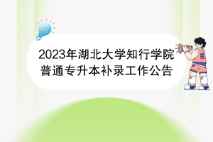 2023年湖北大學知行學院普通專升本補錄工作公告 2023年湖北大學知行學院普通專升本補錄工作公告