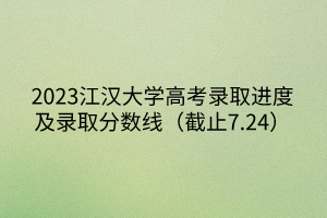 2023江漢大學(xué)高考錄取進(jìn)度及錄取分?jǐn)?shù)線(xiàn)（截止7.24）