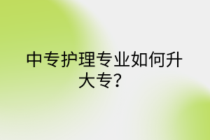 中專護理專業(yè)如何升大專？