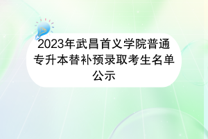 2023年武昌首義學(xué)院普通專升本替補預(yù)錄取考生名單公示 2023年武昌首義學(xué)院普通專升本替補預(yù)錄取考生名單公示