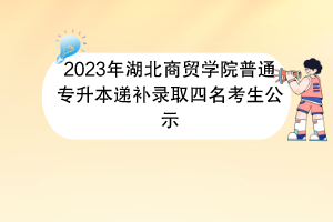 2023年湖北商貿(mào)學(xué)院普通專升本遞補(bǔ)錄取四名考生公示 2023年湖北商貿(mào)學(xué)院普通專升本遞補(bǔ)錄取四名考生公示
