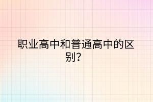 職業(yè)高中和普通高中的區(qū)別? 職業(yè)高中和普通高中的區(qū)別?