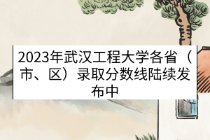 2023年武漢工程大學(xué)各省（市、區(qū)）錄取分?jǐn)?shù)線(xiàn)（陸續(xù)發(fā)布中）