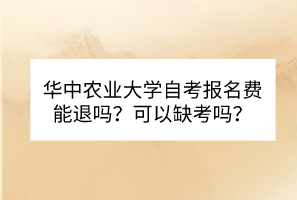 華中農(nóng)業(yè)大學(xué)自考報名費(fèi)能退嗎？可以缺考嗎？