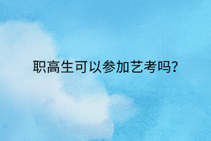 職高生可以參加藝考嗎? 職高生可以參加藝考嗎?