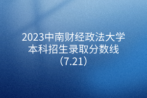 2023中南財(cái)經(jīng)政法大學(xué)本科招生錄取分?jǐn)?shù)線(xiàn)（7.21）