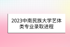 2023中南民族大學藝體類專業(yè)錄取進程