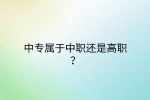 中專屬于中職還是高職? 中專屬于中職還是高職?
