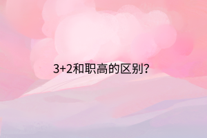 3+2和職高的區(qū)別? 3+2和職高的區(qū)別?