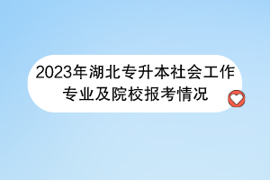 2023年湖北專升本社會(huì)工作專業(yè)及院校報(bào)考情況