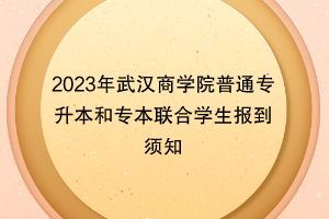 2023年武漢商學(xué)院普通專升本和專本聯(lián)合學(xué)生報(bào)到須知 2023年武漢商學(xué)院普通專升本和專本聯(lián)合學(xué)生報(bào)到須知