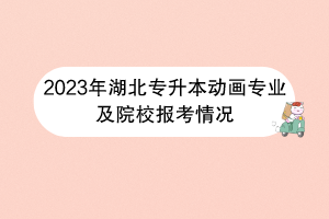 2023年湖北專升本動畫專業(yè)及院校報(bào)考情況 2023年湖北專升本動畫專業(yè)及院校報(bào)考情況