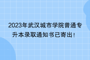 2023年武漢城市學(xué)院普通專升本錄取通知書已寄出! 2023年武漢城市學(xué)院普通專升本錄取通知書已寄出!
