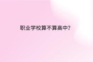 職業(yè)學(xué)校算不算高中? 職業(yè)學(xué)校算不算高中?